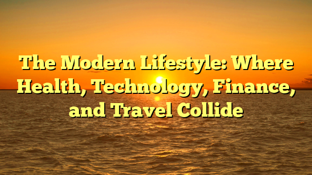 The Modern Lifestyle: Where Health, Technology, Finance, and Travel Collide