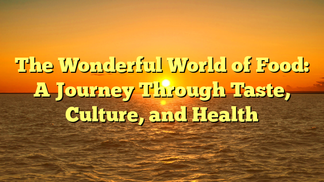 The Wonderful World of Food: A Journey Through Taste, Culture, and Health