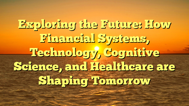Exploring the Future: How Financial Systems, Technology, Cognitive Science, and Healthcare are Shaping Tomorrow