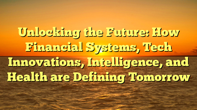 Unlocking the Future: How Financial Systems, Tech Innovations, Intelligence, and Health are Defining Tomorrow